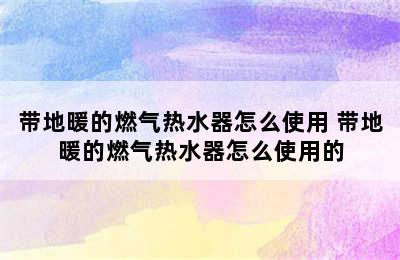 带地暖的燃气热水器怎么使用 带地暖的燃气热水器怎么使用的